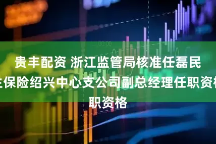 贵丰配资 浙江监管局核准任磊民生保险绍兴中心支公司副总经理任职资格