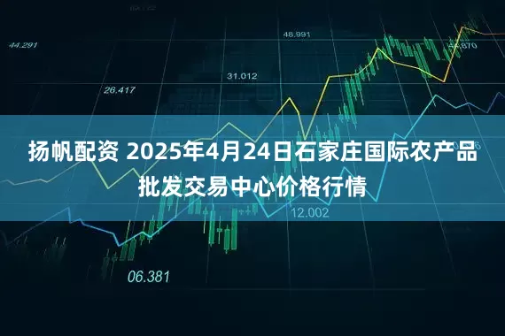 扬帆配资 2025年4月24日石家庄国际农产品批发交易中心价格行情