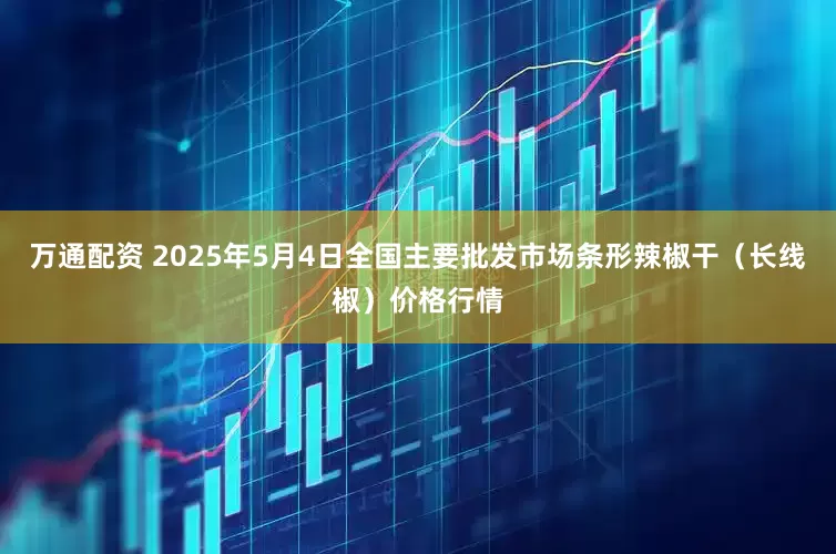 万通配资 2025年5月4日全国主要批发市场条形辣椒干（长线椒）价格行情