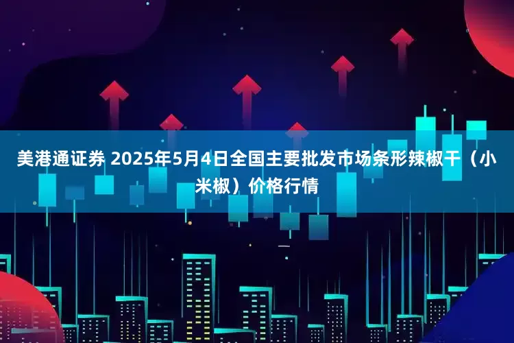 美港通证券 2025年5月4日全国主要批发市场条形辣椒干（小米椒）价格行情