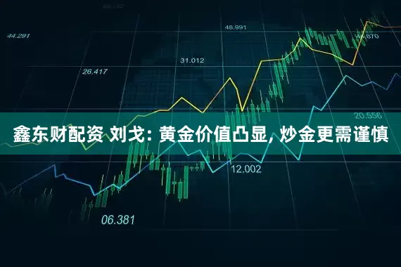 鑫东财配资 刘戈: 黄金价值凸显, 炒金更需谨慎