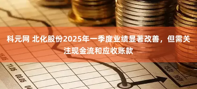 科元网 北化股份2025年一季度业绩显著改善，但需关注现金流和应收账款