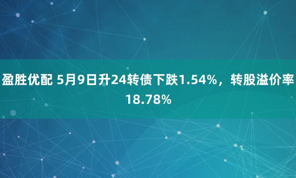 盈胜优配 5月9日升24转债下跌1.54%，转股溢价率18.78%