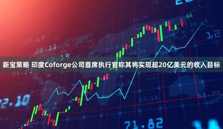 新宝策略 印度Coforge公司首席执行官称其将实现超20亿美元的收入目标