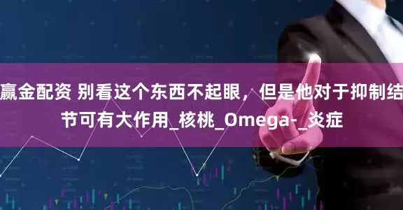 赢金配资 别看这个东西不起眼，但是他对于抑制结节可有大作用_核桃_Omega-_炎症