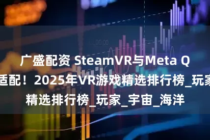 广盛配资 SteamVR与Meta Quest双平台适配！2025年VR游戏精选排行榜_玩家_宇宙_海洋