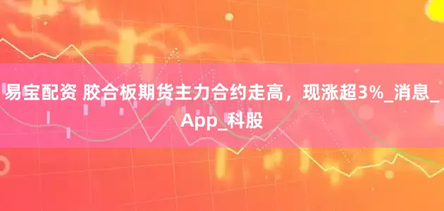 易宝配资 胶合板期货主力合约走高，现涨超3%_消息_App_科股