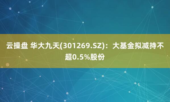 云操盘 华大九天(301269.SZ)：大基金拟减持不超0.5%股份