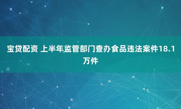 宝贷配资 上半年监管部门查办食品违法案件18.1万件
