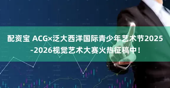 配资宝 ACG×泛大西洋国际青少年艺术节2025-2026视觉艺术大赛火热征稿中！