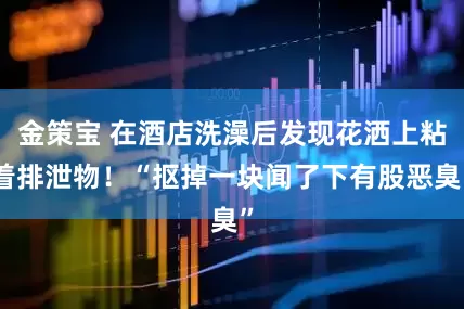 金策宝 在酒店洗澡后发现花洒上粘着排泄物！“抠掉一块闻了下有股恶臭”