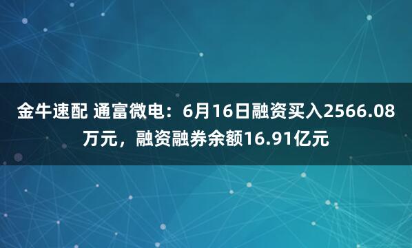 金牛速配 通富微电：6月16日融资买入2566.08万元，融资融券余额16.91亿元