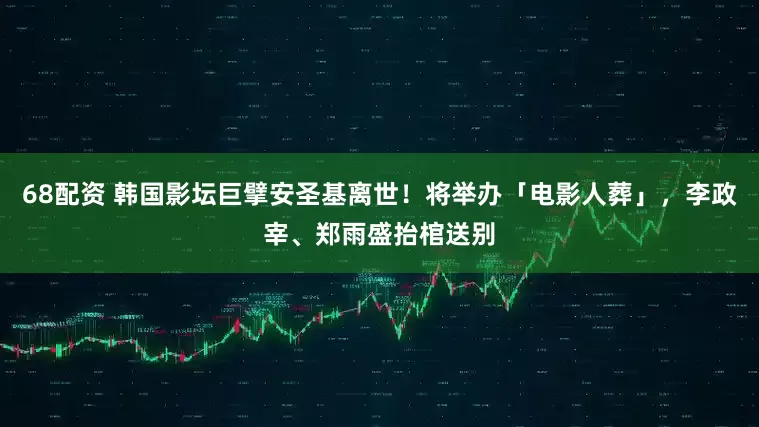 68配资 韩国影坛巨擘安圣基离世！将举办「电影人葬」，李政宰、郑雨盛抬棺送别