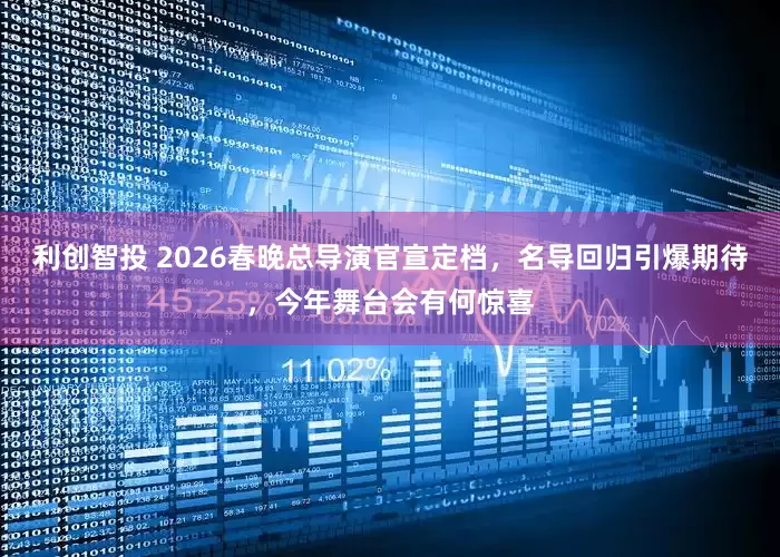 利创智投 2026春晚总导演官宣定档，名导回归引爆期待，今年舞台会有何惊喜
