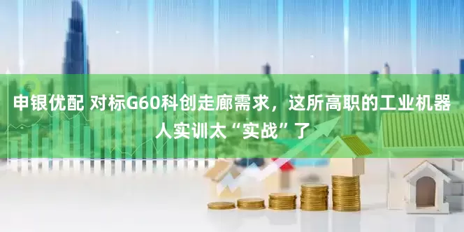 申银优配 对标G60科创走廊需求，这所高职的工业机器人实训太“实战”了
